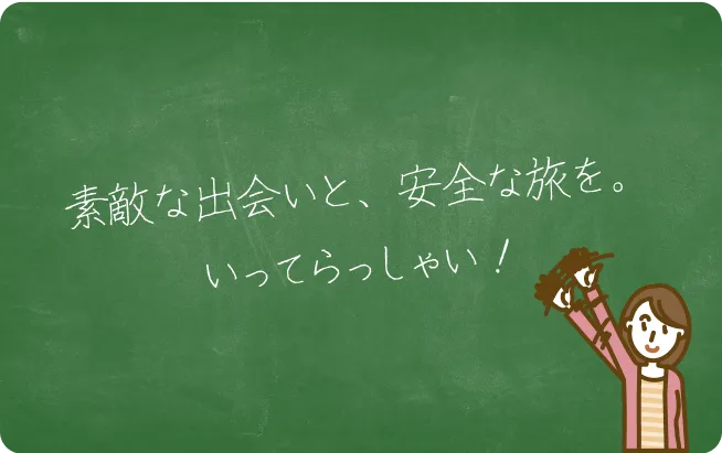 素敵な出会いと、安全な旅を。いってらっしゃい！