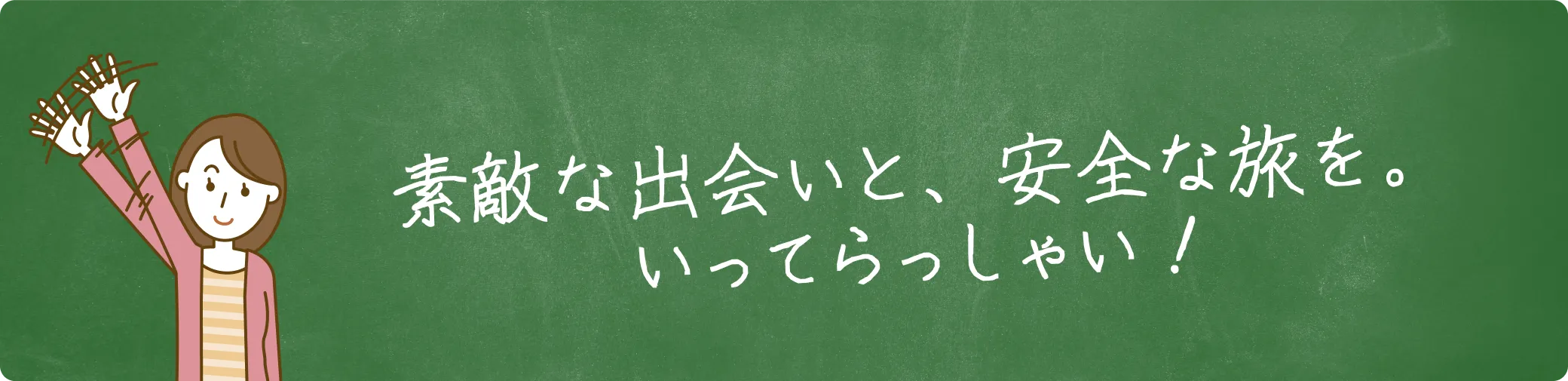 素敵な出会いと、安全な旅を。いってらっしゃい！